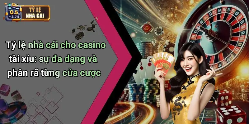 Tỷ lệ nhà cái cho casino tài xỉu: sự đa dạng và phân rã từng cửa cược