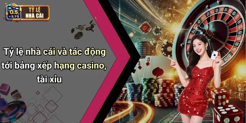Tỷ lệ nhà cái và tác động tới bảng xếp hạng casino, tài xỉu