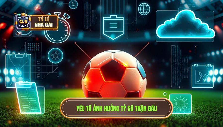 Các yếu tố cốt lõi ảnh hưởng đến tỷ số trận đấu